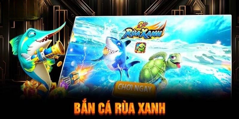 Bắn Cá Rùa Xanh Chơi hay nhận quà thần tốc